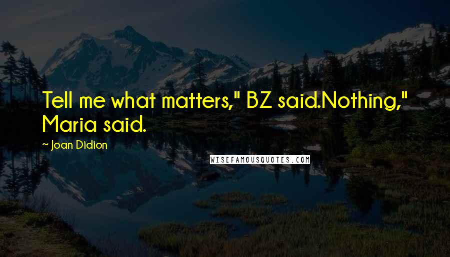 Joan Didion Quotes: Tell me what matters," BZ said.Nothing," Maria said.