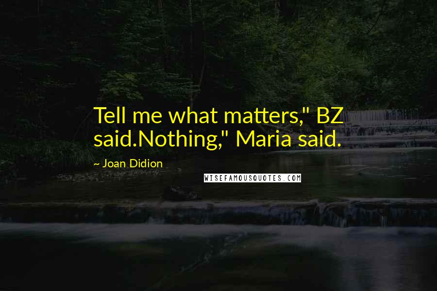 Joan Didion Quotes: Tell me what matters," BZ said.Nothing," Maria said.