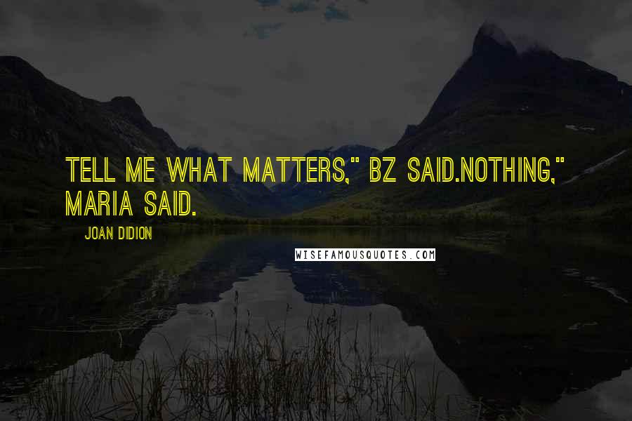 Joan Didion Quotes: Tell me what matters," BZ said.Nothing," Maria said.