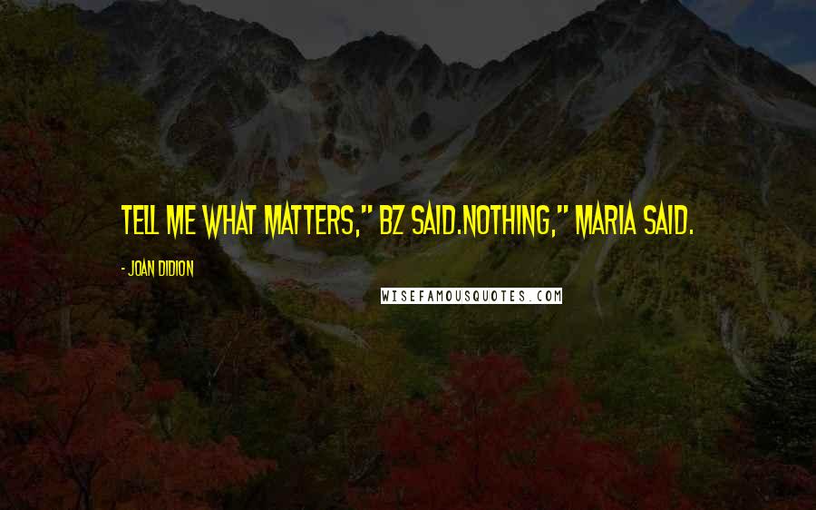 Joan Didion Quotes: Tell me what matters," BZ said.Nothing," Maria said.