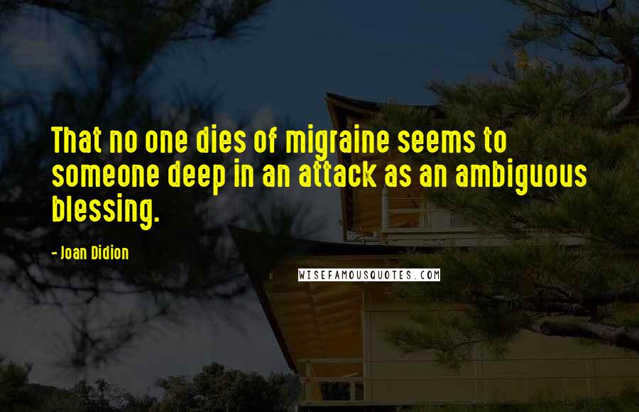 Joan Didion Quotes: That no one dies of migraine seems to someone deep in an attack as an ambiguous blessing.