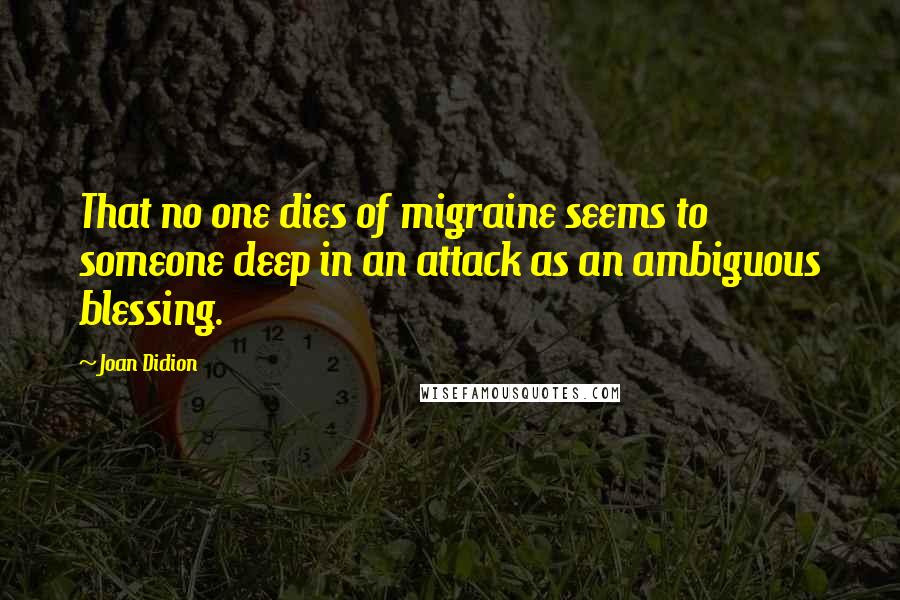 Joan Didion Quotes: That no one dies of migraine seems to someone deep in an attack as an ambiguous blessing.