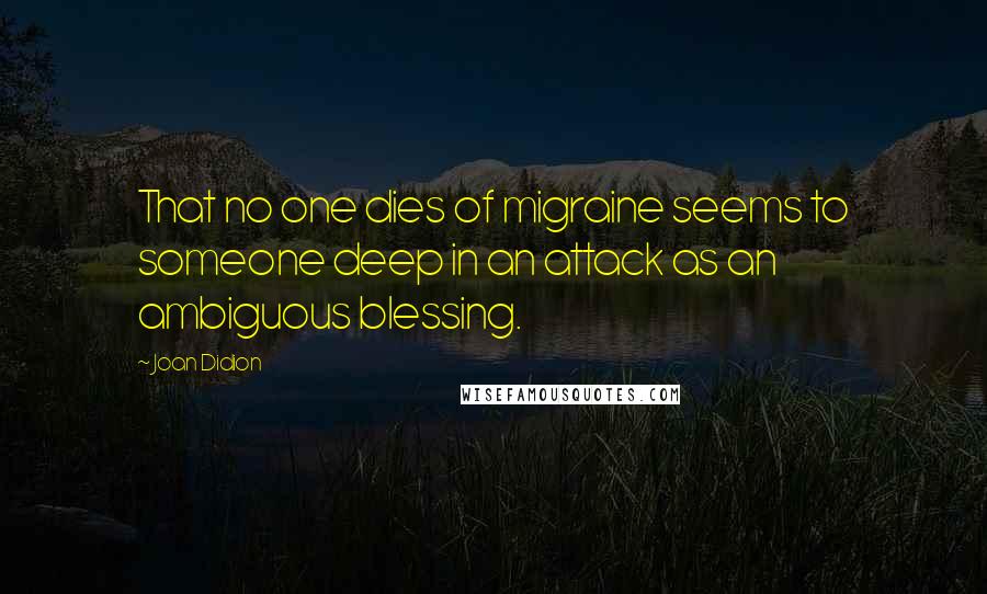 Joan Didion Quotes: That no one dies of migraine seems to someone deep in an attack as an ambiguous blessing.