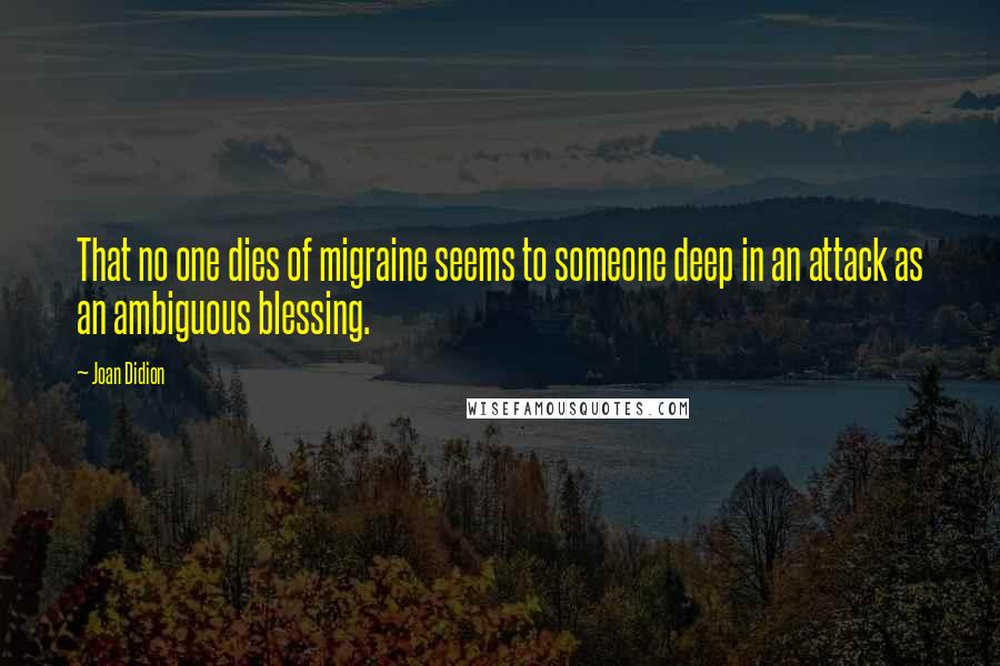 Joan Didion Quotes: That no one dies of migraine seems to someone deep in an attack as an ambiguous blessing.