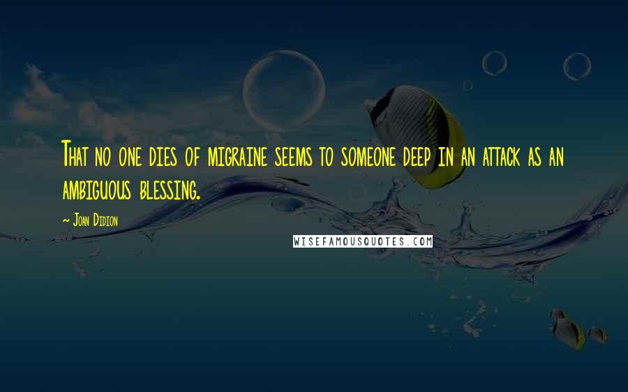 Joan Didion Quotes: That no one dies of migraine seems to someone deep in an attack as an ambiguous blessing.