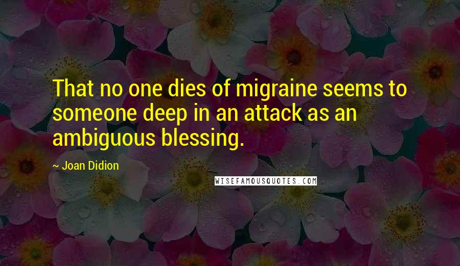 Joan Didion Quotes: That no one dies of migraine seems to someone deep in an attack as an ambiguous blessing.