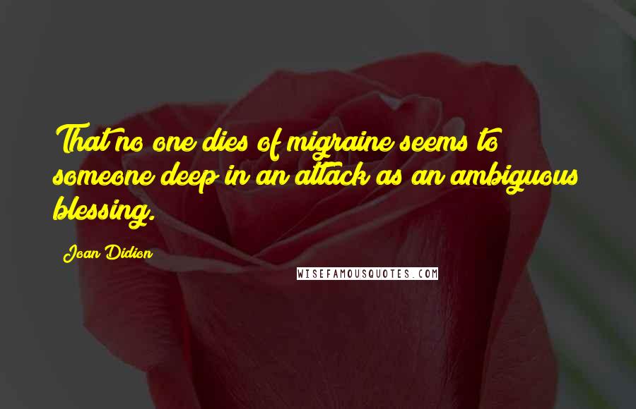 Joan Didion Quotes: That no one dies of migraine seems to someone deep in an attack as an ambiguous blessing.