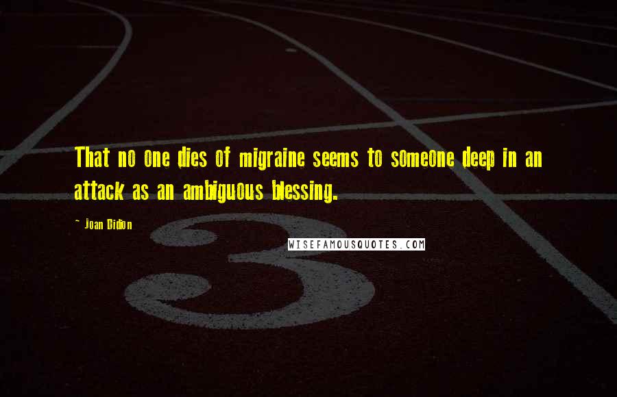 Joan Didion Quotes: That no one dies of migraine seems to someone deep in an attack as an ambiguous blessing.