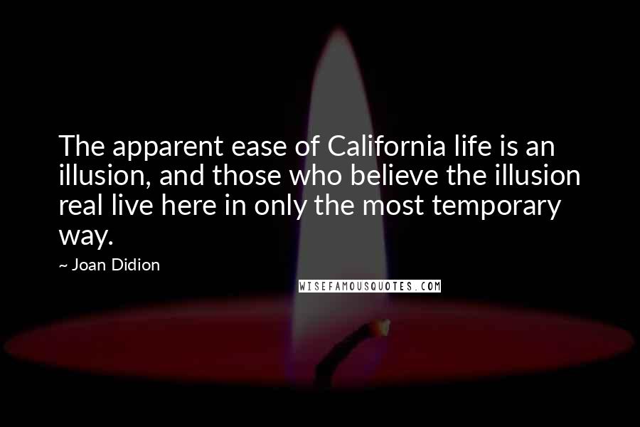 Joan Didion Quotes: The apparent ease of California life is an illusion, and those who believe the illusion real live here in only the most temporary way.