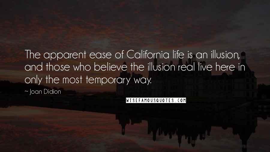 Joan Didion Quotes: The apparent ease of California life is an illusion, and those who believe the illusion real live here in only the most temporary way.