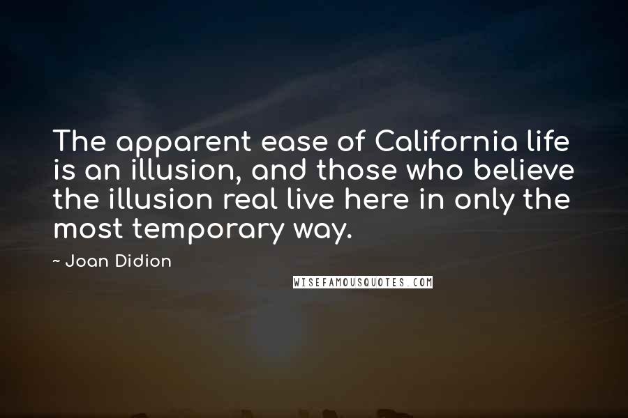 Joan Didion Quotes: The apparent ease of California life is an illusion, and those who believe the illusion real live here in only the most temporary way.
