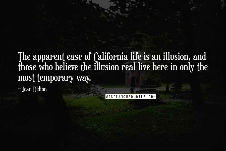 Joan Didion Quotes: The apparent ease of California life is an illusion, and those who believe the illusion real live here in only the most temporary way.