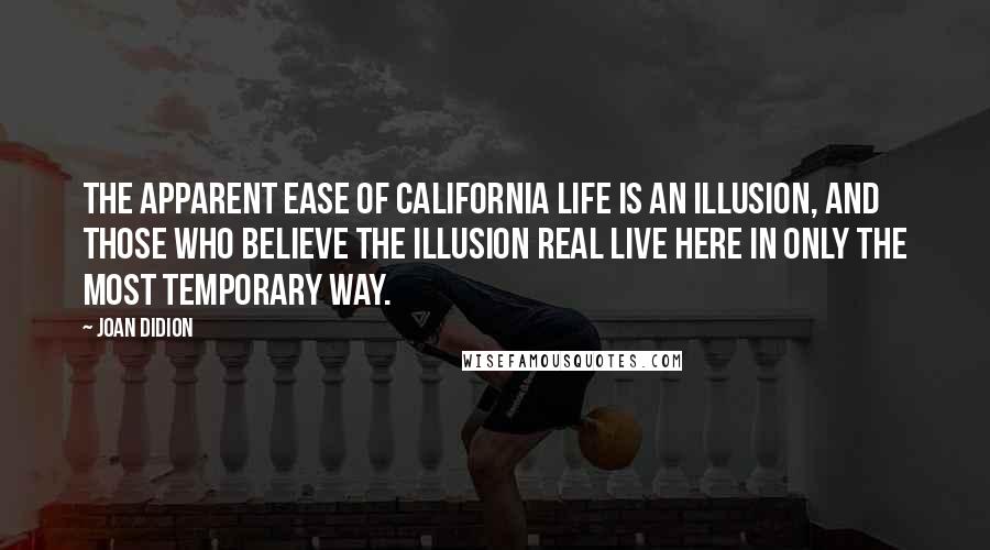 Joan Didion Quotes: The apparent ease of California life is an illusion, and those who believe the illusion real live here in only the most temporary way.