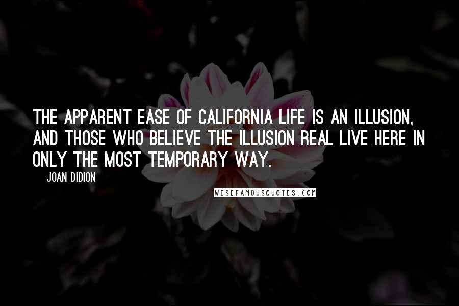 Joan Didion Quotes: The apparent ease of California life is an illusion, and those who believe the illusion real live here in only the most temporary way.