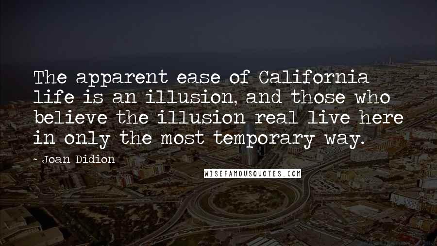 Joan Didion Quotes: The apparent ease of California life is an illusion, and those who believe the illusion real live here in only the most temporary way.