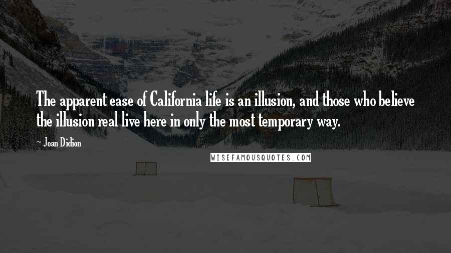 Joan Didion Quotes: The apparent ease of California life is an illusion, and those who believe the illusion real live here in only the most temporary way.