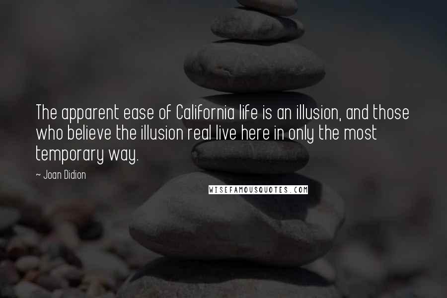 Joan Didion Quotes: The apparent ease of California life is an illusion, and those who believe the illusion real live here in only the most temporary way.