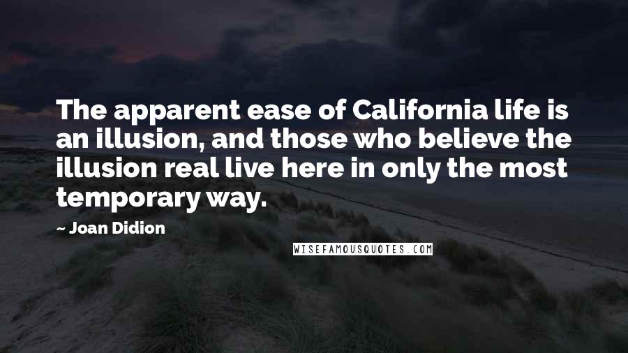 Joan Didion Quotes: The apparent ease of California life is an illusion, and those who believe the illusion real live here in only the most temporary way.