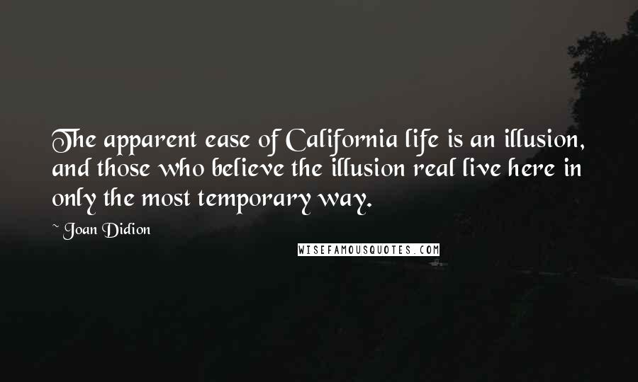 Joan Didion Quotes: The apparent ease of California life is an illusion, and those who believe the illusion real live here in only the most temporary way.