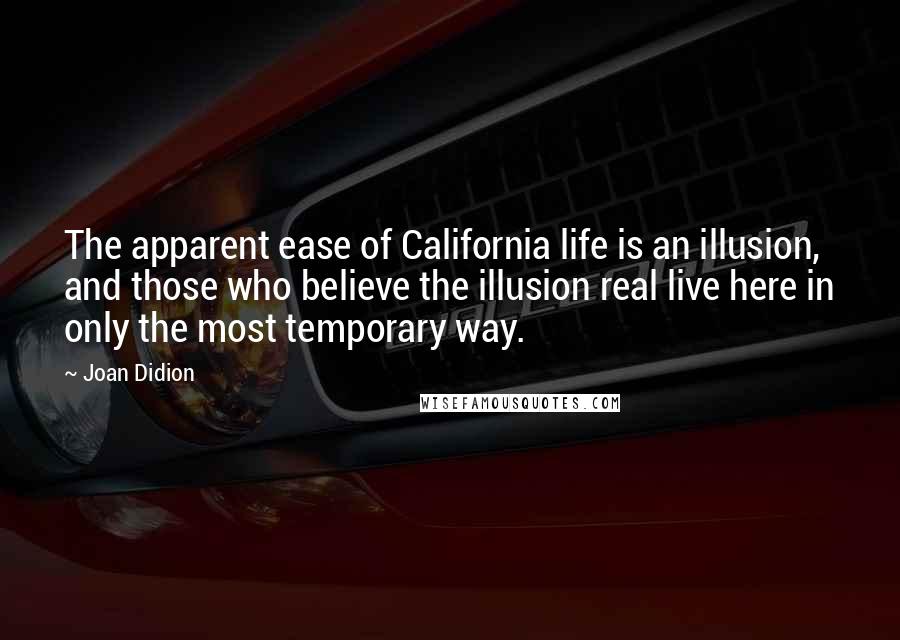 Joan Didion Quotes: The apparent ease of California life is an illusion, and those who believe the illusion real live here in only the most temporary way.