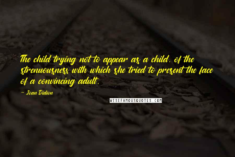 Joan Didion Quotes: The child trying not to appear as a child, of the strenuousness with which she tried to present the face of a convincing adult.