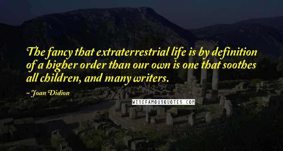 Joan Didion Quotes: The fancy that extraterrestrial life is by definition of a higher order than our own is one that soothes all children, and many writers.