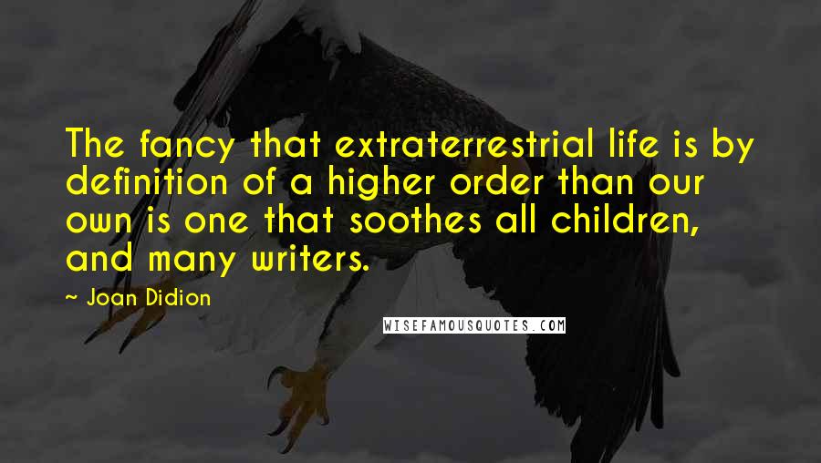 Joan Didion Quotes: The fancy that extraterrestrial life is by definition of a higher order than our own is one that soothes all children, and many writers.