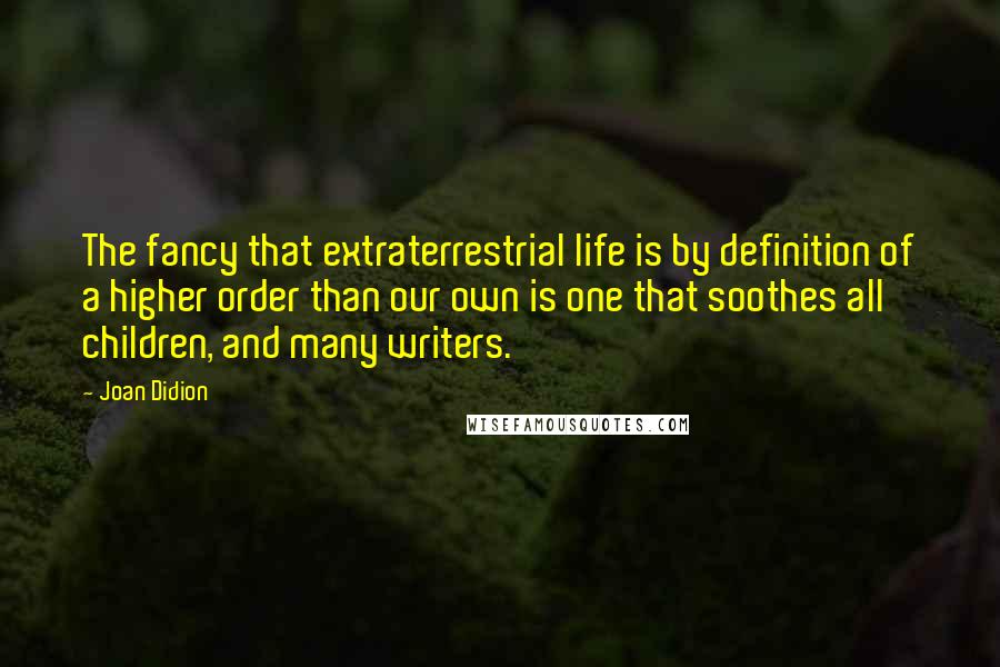 Joan Didion Quotes: The fancy that extraterrestrial life is by definition of a higher order than our own is one that soothes all children, and many writers.