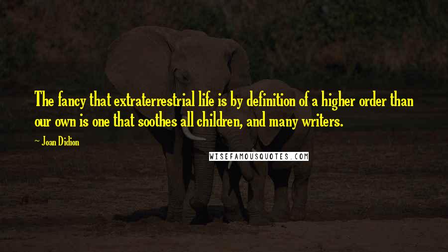 Joan Didion Quotes: The fancy that extraterrestrial life is by definition of a higher order than our own is one that soothes all children, and many writers.