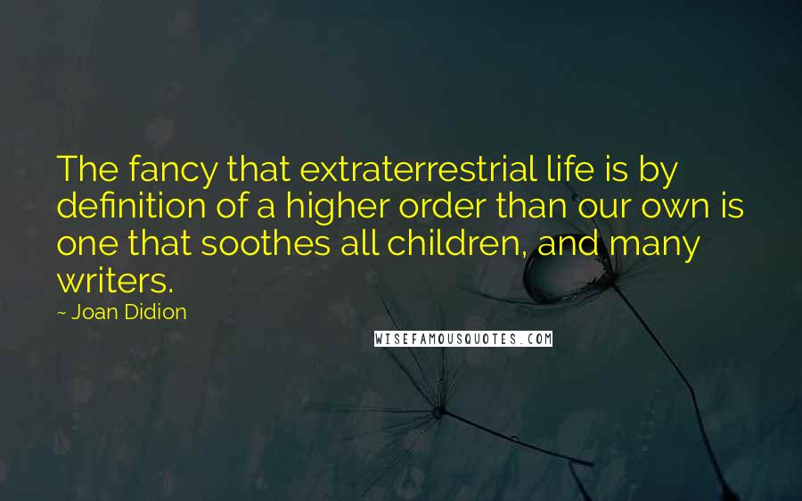 Joan Didion Quotes: The fancy that extraterrestrial life is by definition of a higher order than our own is one that soothes all children, and many writers.