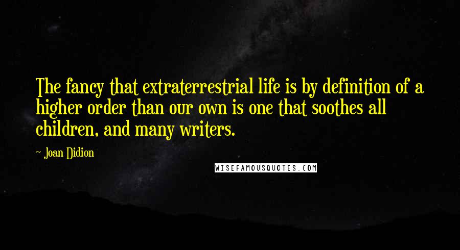 Joan Didion Quotes: The fancy that extraterrestrial life is by definition of a higher order than our own is one that soothes all children, and many writers.
