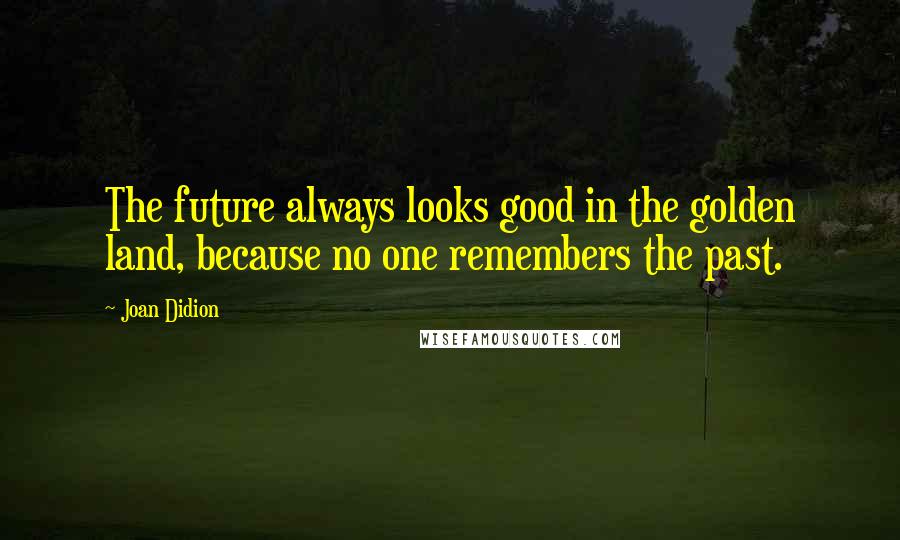 Joan Didion Quotes: The future always looks good in the golden land, because no one remembers the past.
