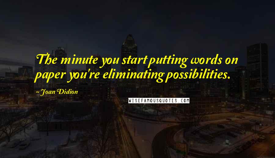 Joan Didion Quotes: The minute you start putting words on paper you're eliminating possibilities.