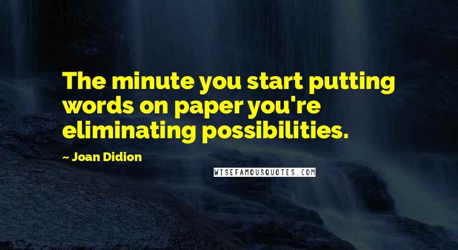 Joan Didion Quotes: The minute you start putting words on paper you're eliminating possibilities.