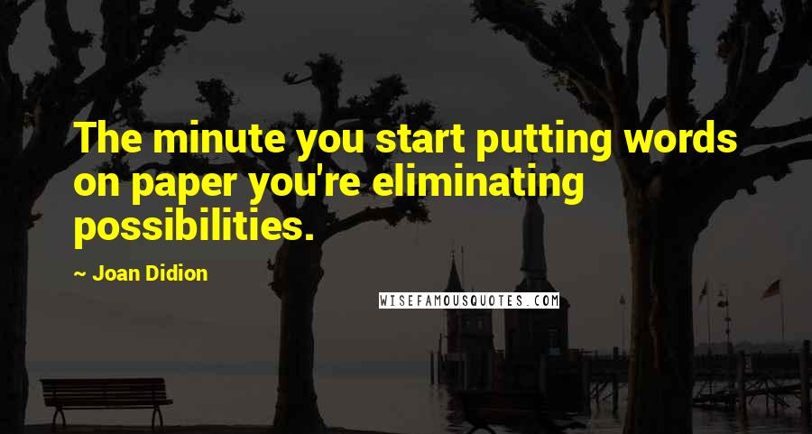 Joan Didion Quotes: The minute you start putting words on paper you're eliminating possibilities.