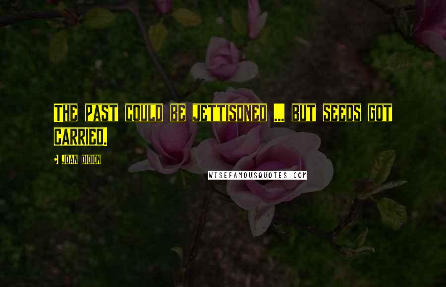 Joan Didion Quotes: The past could be jettisoned ... but seeds got carried.