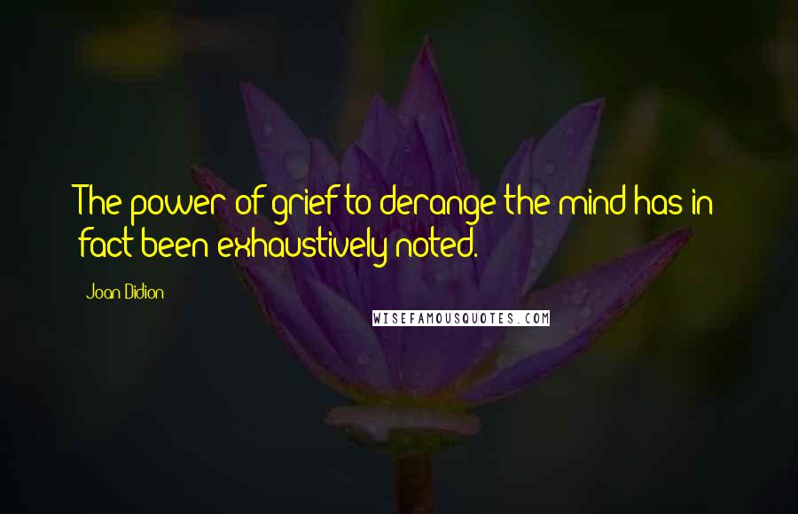 Joan Didion Quotes: The power of grief to derange the mind has in fact been exhaustively noted.