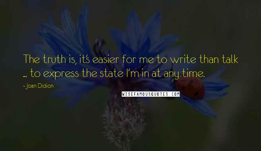 Joan Didion Quotes: The truth is, it's easier for me to write than talk ... to express the state I'm in at any time.