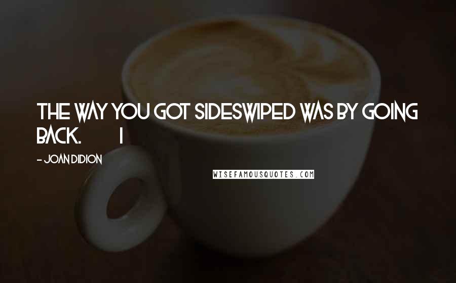 Joan Didion Quotes: The way you got sideswiped was by going back. I