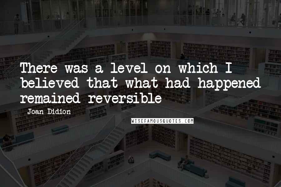 Joan Didion Quotes: There was a level on which I believed that what had happened remained reversible