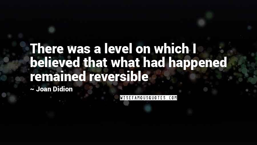 Joan Didion Quotes: There was a level on which I believed that what had happened remained reversible