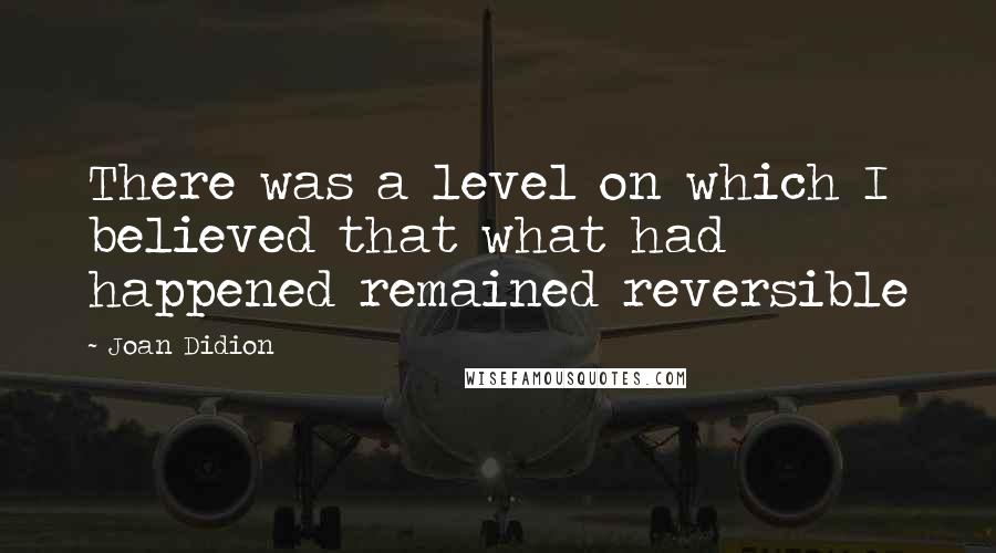 Joan Didion Quotes: There was a level on which I believed that what had happened remained reversible