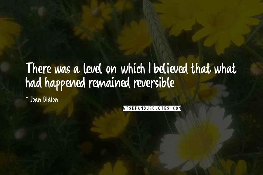 Joan Didion Quotes: There was a level on which I believed that what had happened remained reversible