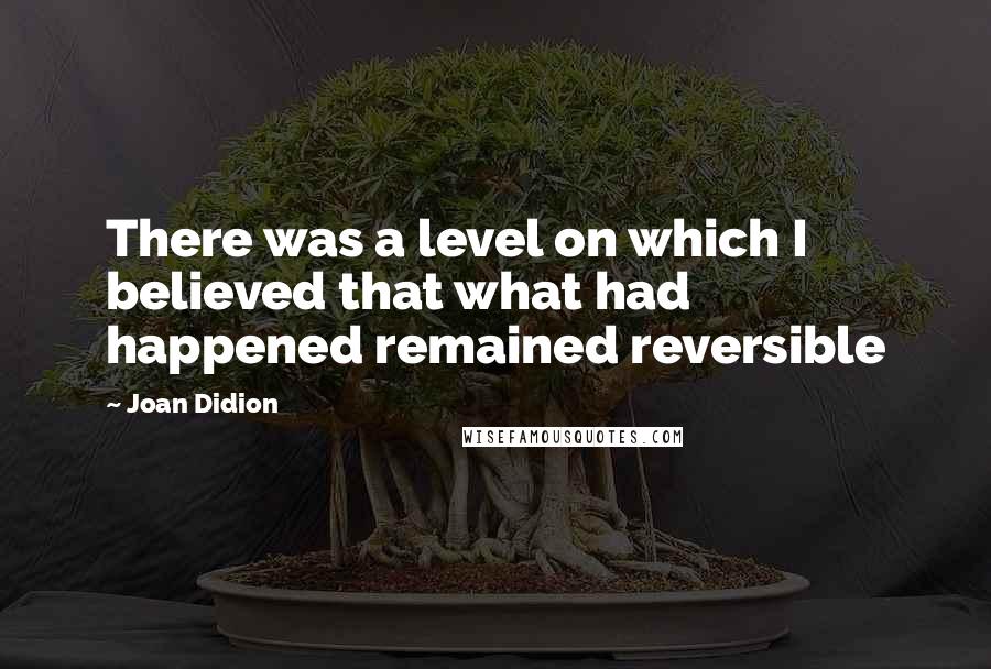 Joan Didion Quotes: There was a level on which I believed that what had happened remained reversible