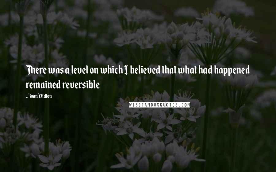 Joan Didion Quotes: There was a level on which I believed that what had happened remained reversible