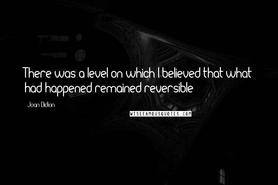 Joan Didion Quotes: There was a level on which I believed that what had happened remained reversible