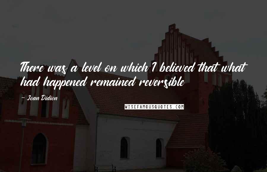 Joan Didion Quotes: There was a level on which I believed that what had happened remained reversible