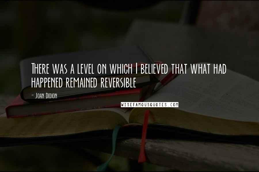 Joan Didion Quotes: There was a level on which I believed that what had happened remained reversible