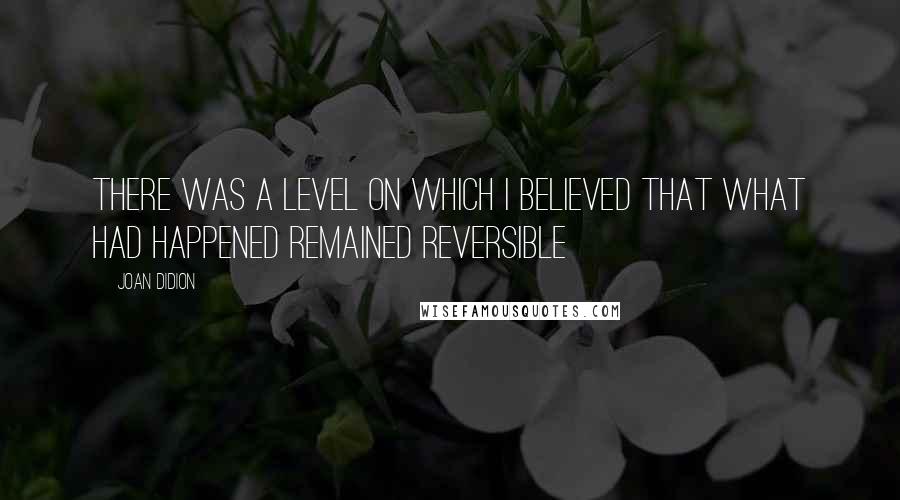 Joan Didion Quotes: There was a level on which I believed that what had happened remained reversible