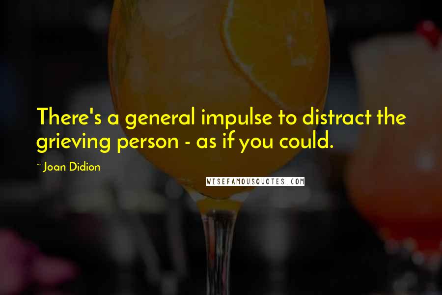 Joan Didion Quotes: There's a general impulse to distract the grieving person - as if you could.